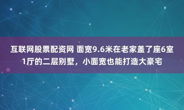 互联网股票配资网 面宽9.6米在老家盖了座6室1厅的二层别墅，小面宽也能打造大豪宅