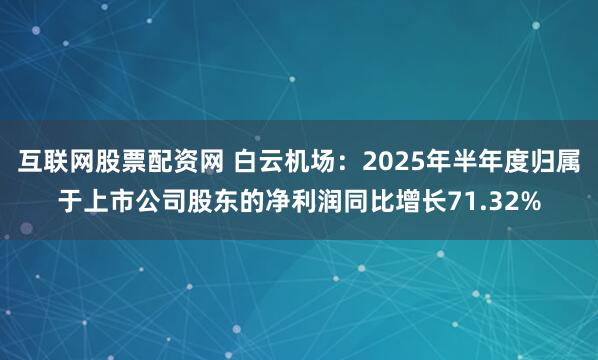 互联网股票配资网 白云机场：2025年半年度归属于上市公司股东的净利润同比增长71.32%