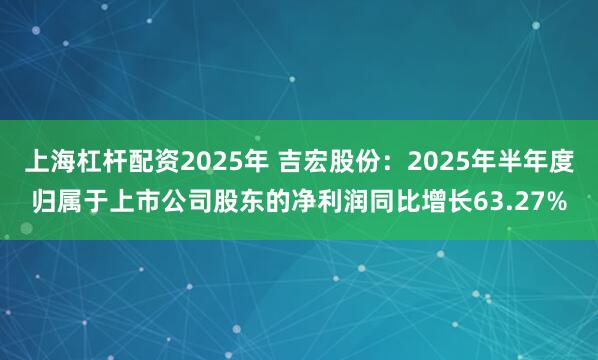上海杠杆配资2025年 吉宏股份：2025年半年度归属于上市公司股东的净利润同比增长63.27%