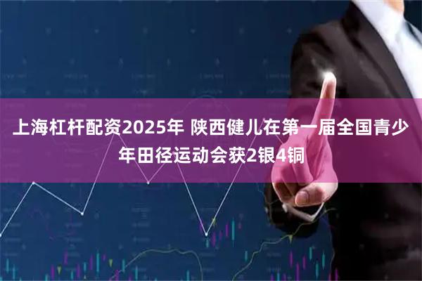 上海杠杆配资2025年 陕西健儿在第一届全国青少年田径运动会获2银4铜