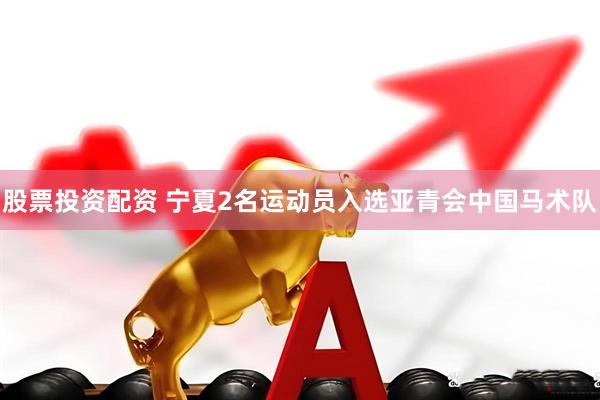 股票投资配资 宁夏2名运动员入选亚青会中国马术队