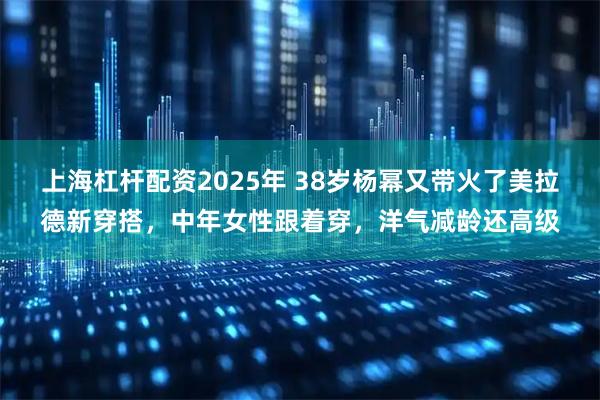 上海杠杆配资2025年 38岁杨幂又带火了美拉德新穿搭，中年女性跟着穿，洋气减龄还高级