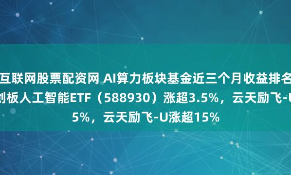 互联网股票配资网 AI算力板块基金近三个月收益排名领先，科创板人工智能ETF（588930）涨超3.5%，云天励飞-U涨超15%