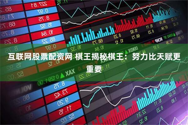 互联网股票配资网 棋王揭秘棋王：努力比天赋更重要