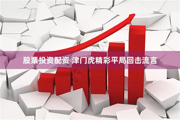 股票投资配资 津门虎精彩平局回击流言