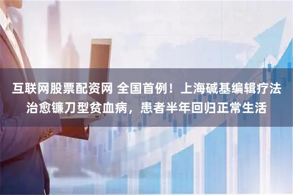 互联网股票配资网 全国首例！上海碱基编辑疗法治愈镰刀型贫血病，患者半年回归正常生活