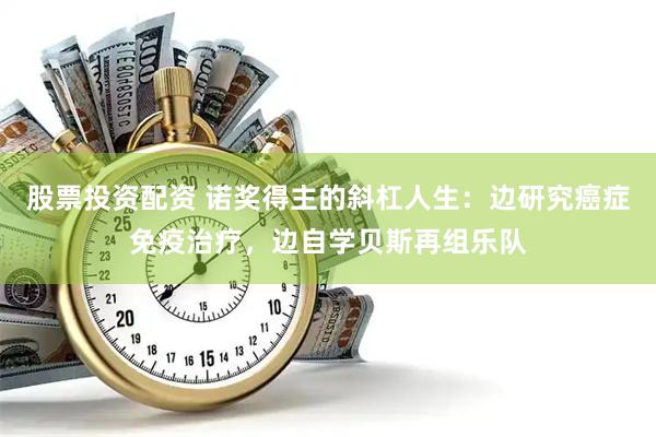 股票投资配资 诺奖得主的斜杠人生：边研究癌症免疫治疗，边自学贝斯再组乐队