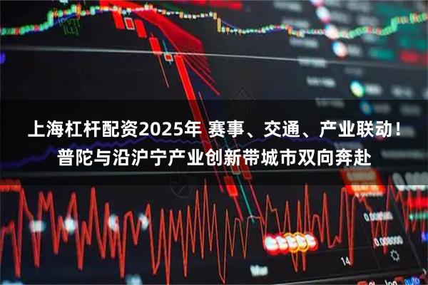 上海杠杆配资2025年 赛事、交通、产业联动！普陀与沿沪宁产业创新带城市双向奔赴