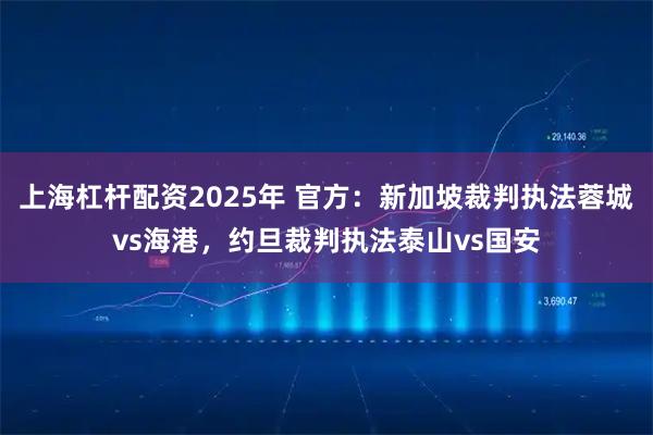 上海杠杆配资2025年 官方：新加坡裁判执法蓉城vs海港，约旦裁判执法泰山vs国安