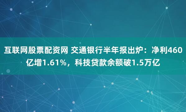 互联网股票配资网 交通银行半年报出炉：净利460亿增1.61%，科技贷款余额破1.5万亿
