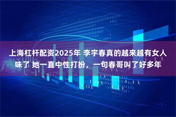 上海杠杆配资2025年 李宇春真的越来越有女人味了 她一直中性打扮，一句春哥叫了好多年