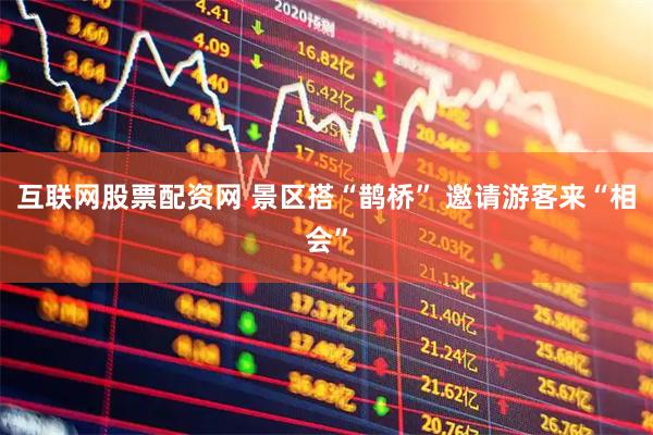 互联网股票配资网 景区搭“鹊桥” 邀请游客来“相会”