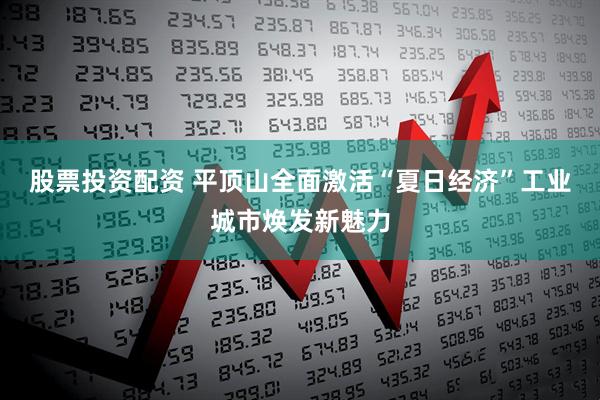 股票投资配资 平顶山全面激活“夏日经济”工业城市焕发新魅力