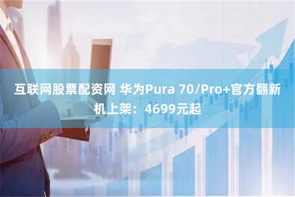互联网股票配资网 华为Pura 70/Pro+官方翻新机上架：4699元起