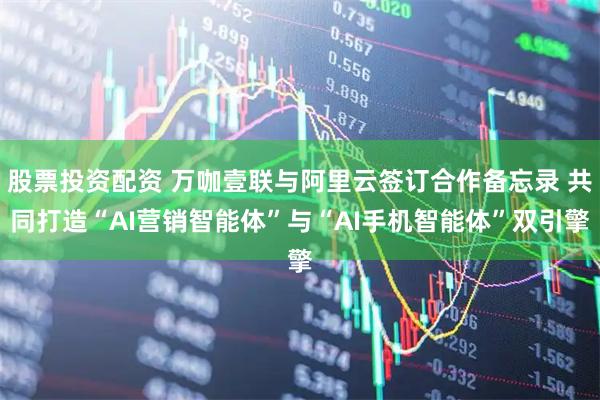股票投资配资 万咖壹联与阿里云签订合作备忘录 共同打造“AI营销智能体”与“AI手机智能体”双引擎