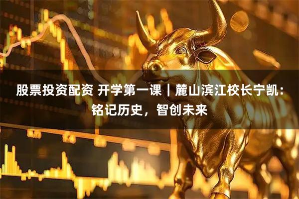 股票投资配资 开学第一课｜麓山滨江校长宁凯：铭记历史，智创未来