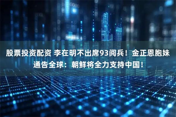 股票投资配资 李在明不出席93阅兵！金正恩胞妹通告全球：朝鲜将全力支持中国！
