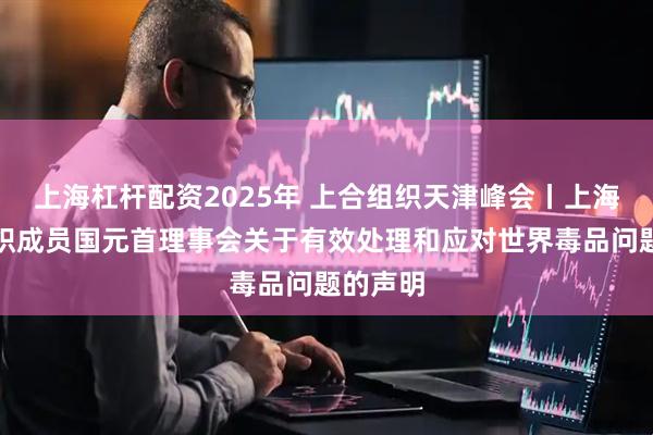 上海杠杆配资2025年 上合组织天津峰会丨上海合作组织成员国元首理事会关于有效处理和应对世界毒品问题的声明