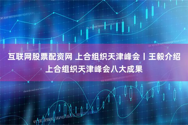 互联网股票配资网 上合组织天津峰会丨王毅介绍上合组织天津峰会八大成果