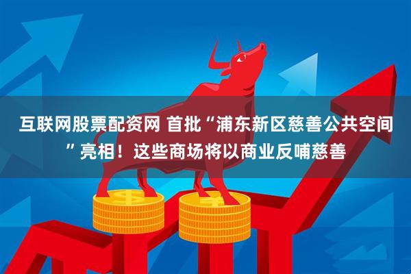 互联网股票配资网 首批“浦东新区慈善公共空间”亮相！这些商场将以商业反哺慈善