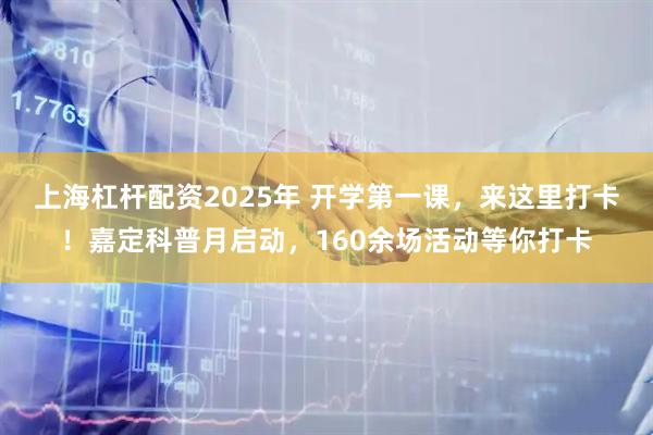 上海杠杆配资2025年 开学第一课，来这里打卡！嘉定科普月启动，160余场活动等你打卡