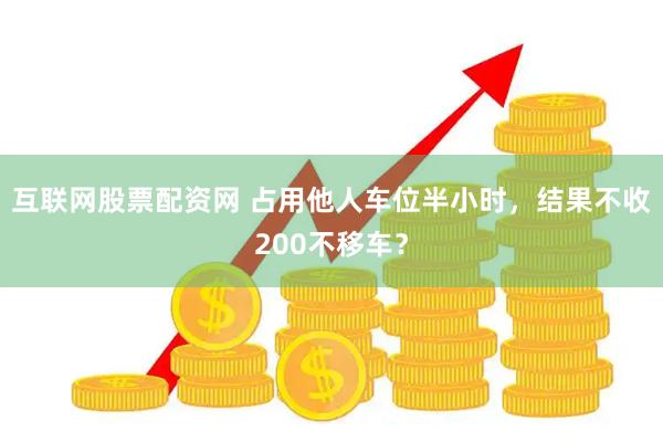 互联网股票配资网 占用他人车位半小时，结果不收200不移车？