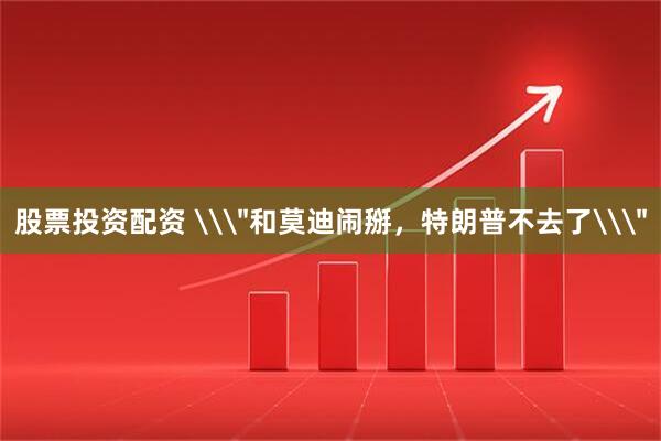 股票投资配资 \＂和莫迪闹掰，特朗普不去了\＂