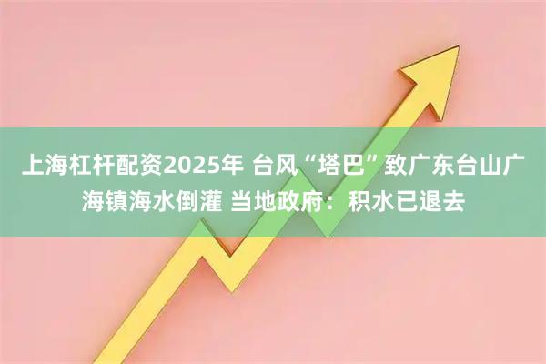 上海杠杆配资2025年 台风“塔巴”致广东台山广海镇海水倒灌 当地政府：积水已退去