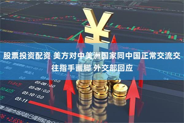 股票投资配资 美方对中美洲国家同中国正常交流交往指手画脚 外交部回应
