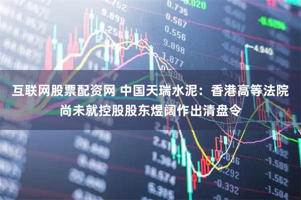 互联网股票配资网 中国天瑞水泥：香港高等法院尚未就控股股东煜阔作出清盘令
