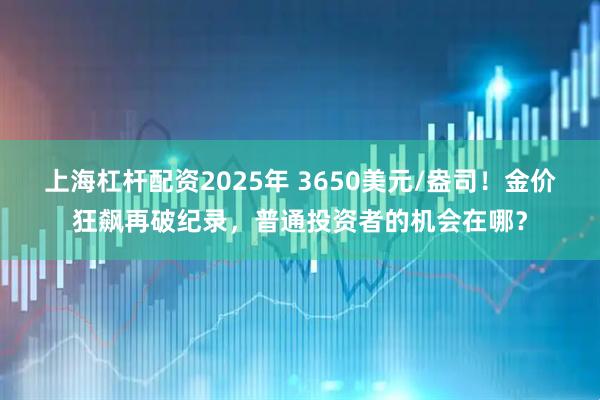 上海杠杆配资2025年 3650美元/盎司！金价狂飙再破纪录，普通投资者的机会在哪？