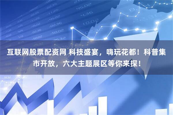 互联网股票配资网 科技盛宴，嗨玩花都！科普集市开放，六大主题展区等你来探！