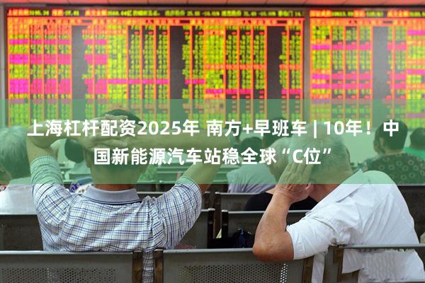 上海杠杆配资2025年 南方+早班车 | 10年！中国新能源汽车站稳全球“C位”