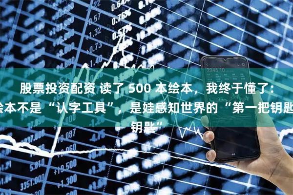 股票投资配资 读了 500 本绘本，我终于懂了：绘本不是 “认字工具”，是娃感知世界的 “第一把钥匙”