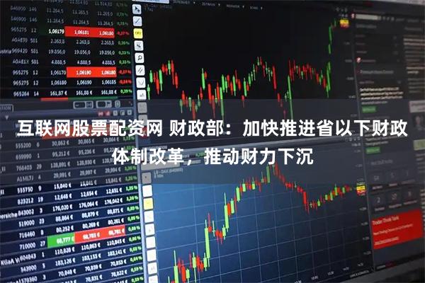 互联网股票配资网 财政部：加快推进省以下财政体制改革，推动财力下沉