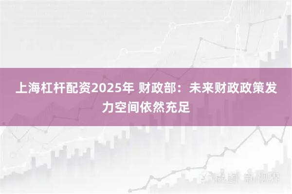 上海杠杆配资2025年 财政部：未来财政政策发力空间依然充足