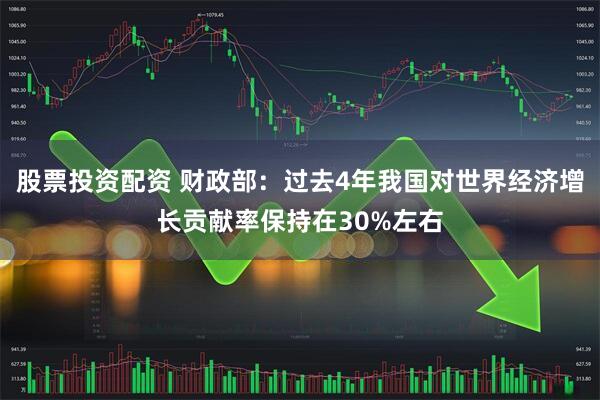 股票投资配资 财政部：过去4年我国对世界经济增长贡献率保持在30%左右
