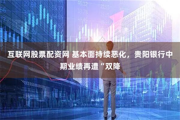 互联网股票配资网 基本面持续恶化，贵阳银行中期业绩再遭“双降