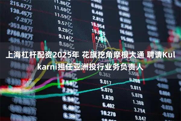 上海杠杆配资2025年 花旗挖角摩根大通 聘请Kulkarni担任亚洲投行业务负责人