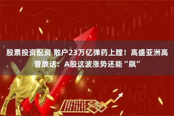 股票投资配资 散户23万亿弹药上膛！高盛亚洲高管放话：A股这波涨势还能“飙”