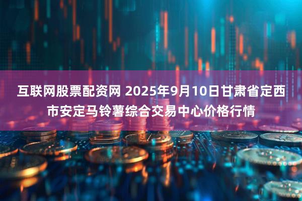 互联网股票配资网 2025年9月10日甘肃省定西市安定马铃薯综合交易中心价格行情