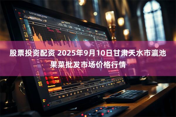 股票投资配资 2025年9月10日甘肃天水市瀛池果菜批发市场价格行情