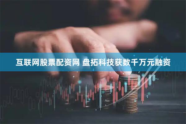 互联网股票配资网 盘拓科技获数千万元融资