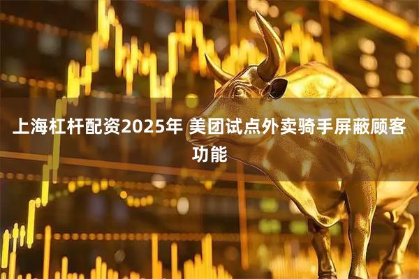 上海杠杆配资2025年 美团试点外卖骑手屏蔽顾客功能