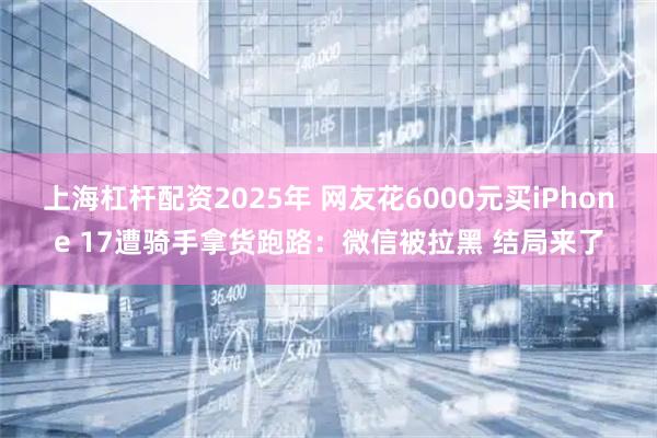 上海杠杆配资2025年 网友花6000元买iPhone 17遭骑手拿货跑路：微信被拉黑 结局来了