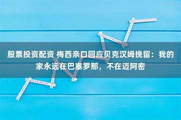 股票投资配资 梅西亲口回应贝克汉姆挽留：我的家永远在巴塞罗那，不在迈阿密