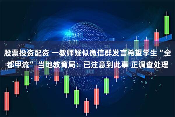 股票投资配资 一教师疑似微信群发言希望学生“全都甲流” 当地教育局：已注意到此事 正调查处理