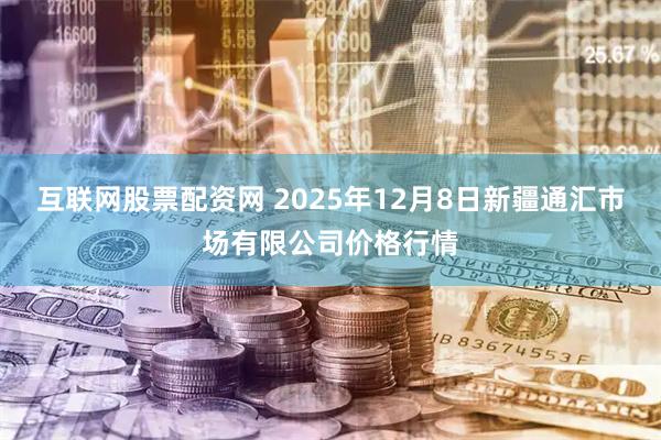 互联网股票配资网 2025年12月8日新疆通汇市场有限公司价格行情
