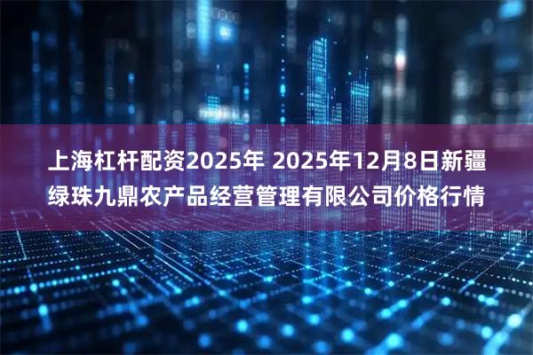 上海杠杆配资2025年 2025年12月8日新疆绿珠九鼎农产品经营管理有限公司价格行情