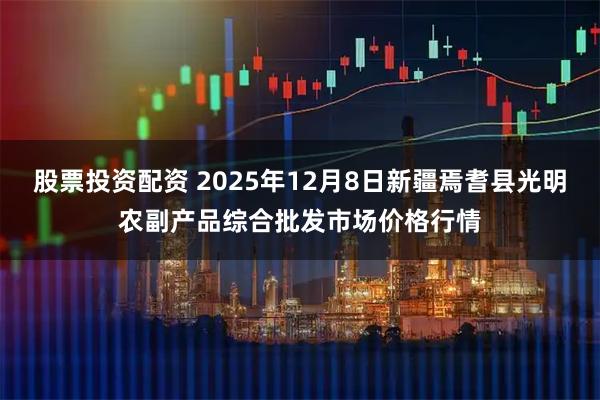 股票投资配资 2025年12月8日新疆焉耆县光明农副产品综合批发市场价格行情